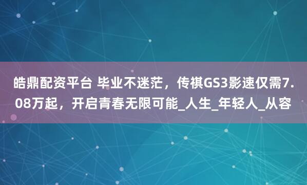 皓鼎配资平台 毕业不迷茫,传祺GS3影速仅需7.08万起,开启青春无限可能_人生_年轻人_从容