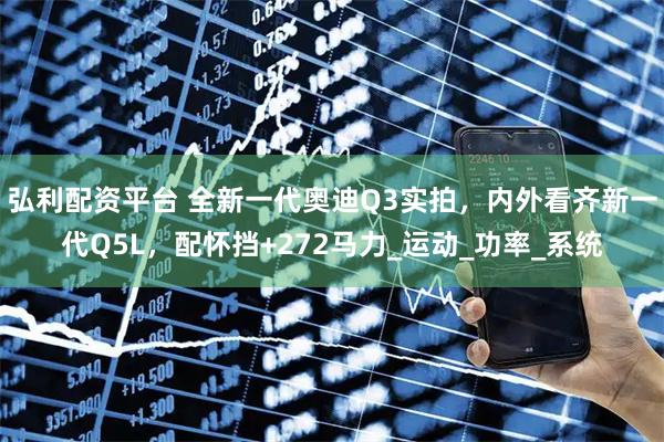 弘利配资平台 全新一代奥迪Q3实拍，内外看齐新一代Q5L，配怀挡+272马力_运动_功率_系统