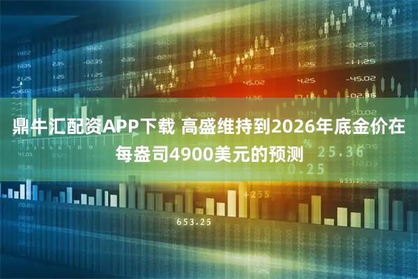 鼎牛汇配资APP下载 高盛维持到2026年底金价在每盎司4900美元的预测
