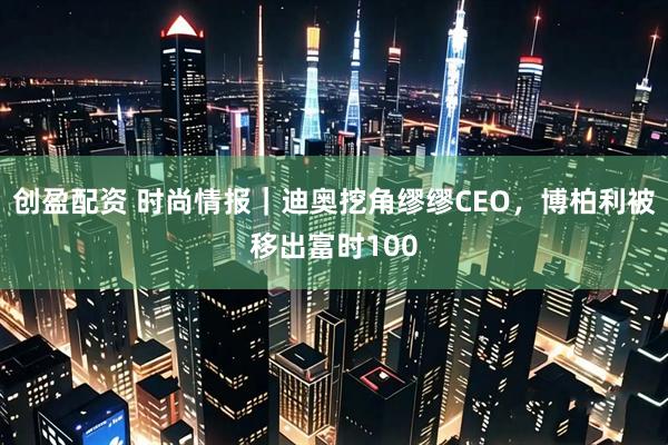 创盈配资 时尚情报|迪奥挖角缪缪CEO,博柏利被移出富时100