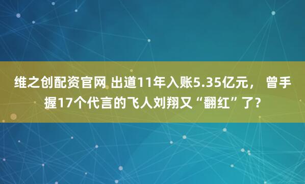 维之创配资官网 出道11年入账5.35亿元， 曾手握17个代言的飞人刘翔又“翻红”了？