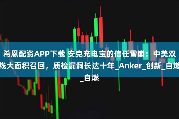 希恩配资APP下载 安克充电宝的信任雪崩：中美双线大面积召回，质检漏洞长达十年_Anker_创新_自燃