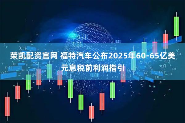 荣凯配资官网 福特汽车公布2025年60-65亿美元息税前利润指引