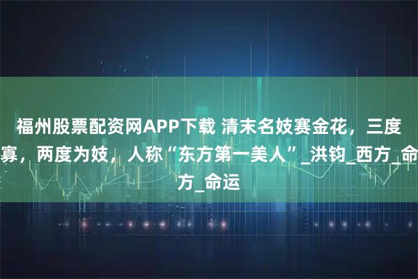 福州股票配资网APP下载 清末名妓赛金花，三度守寡，两度为妓，人称“东方第一美人”_洪钧_西方_命运
