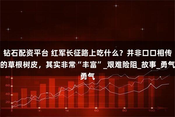 钻石配资平台 红军长征路上吃什么?并非口口相传的草根树皮,其实非常“丰富”_艰难险阻_故事_勇气