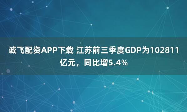诚飞配资APP下载 江苏前三季度GDP为102811亿元，同比增5.4%