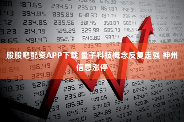 股股吧配资APP下载 量子科技概念反复走强 神州信息涨停