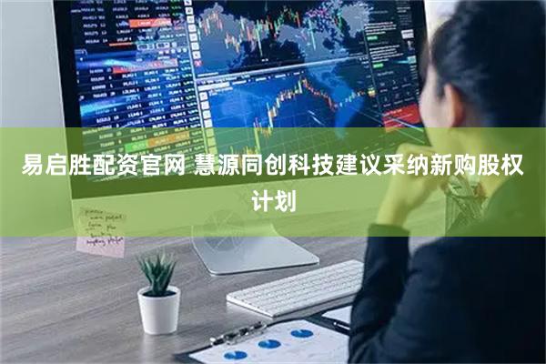 易启胜配资官网 慧源同创科技建议采纳新购股权计划