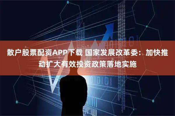散户股票配资APP下载 国家发展改革委：加快推动扩大有效投资政策落地实施