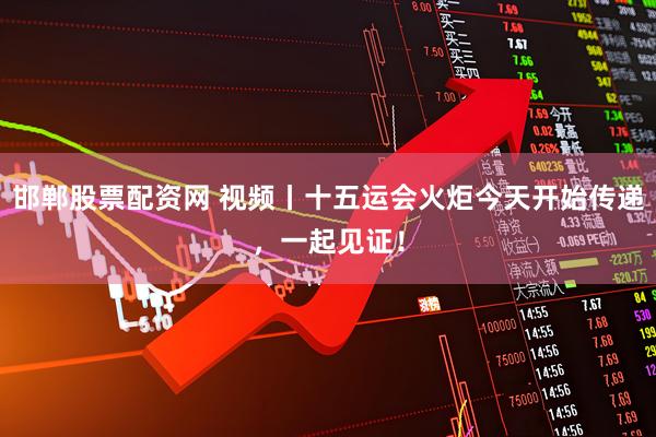 邯郸股票配资网 视频丨十五运会火炬今天开始传递，一起见证！