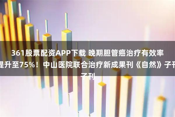 361股票配资APP下载 晚期胆管癌治疗有效率提升至75%！中山医院联合治疗新成果刊《自然》子刊