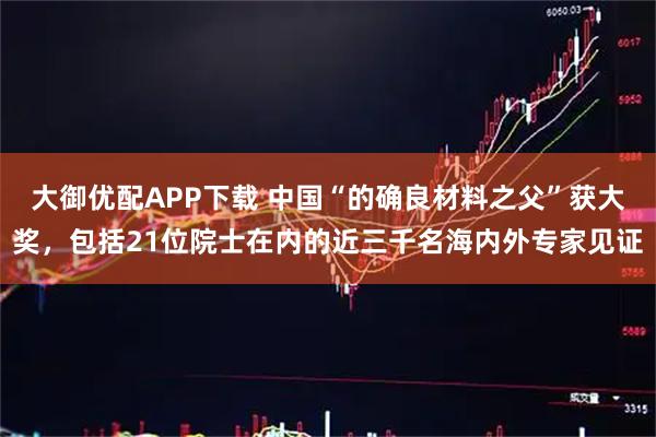大御优配APP下载 中国“的确良材料之父”获大奖，包括21位院士在内的近三千名海内外专家见证