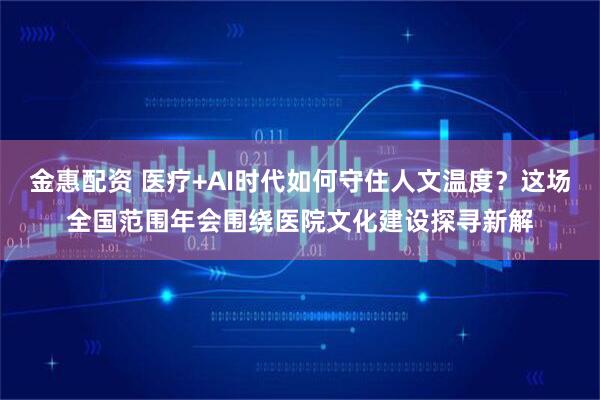 金惠配资 医疗+AI时代如何守住人文温度？这场全国范围年会围绕医院文化建设探寻新解