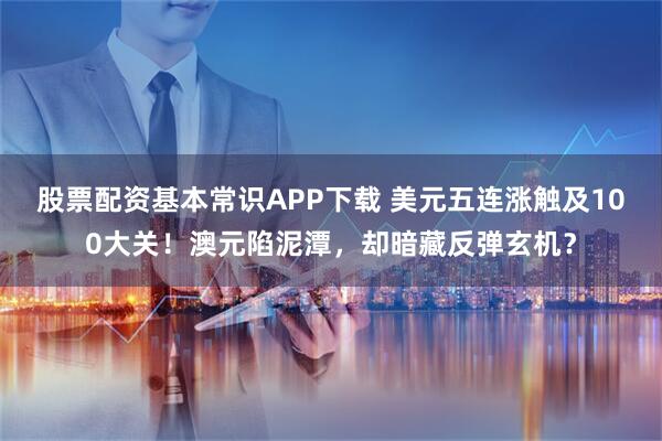 股票配资基本常识APP下载 美元五连涨触及100大关！澳元陷泥潭，却暗藏反弹玄机？