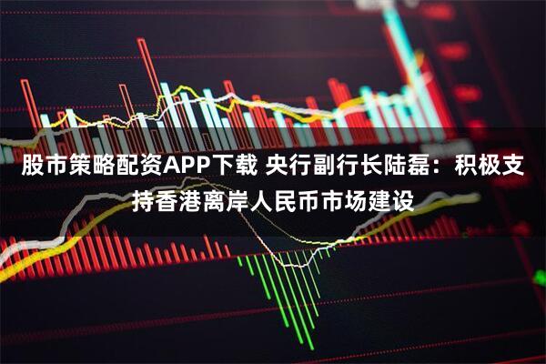 股市策略配资APP下载 央行副行长陆磊：积极支持香港离岸人民币市场建设