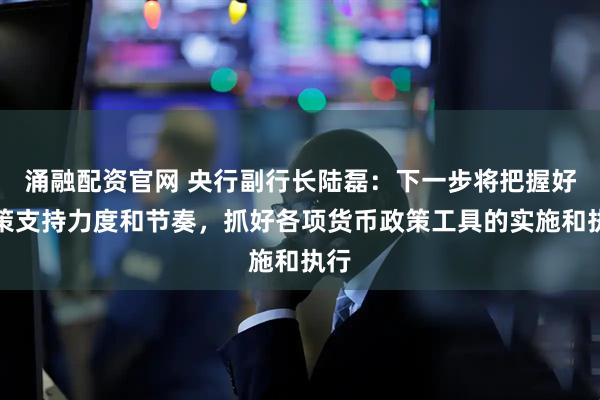 涌融配资官网 央行副行长陆磊：下一步将把握好政策支持力度和节奏，抓好各项货币政策工具的实施和执行