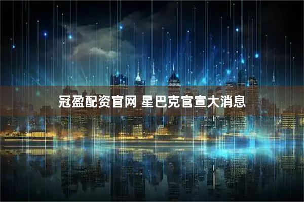 冠盈配资官网 星巴克官宣大消息