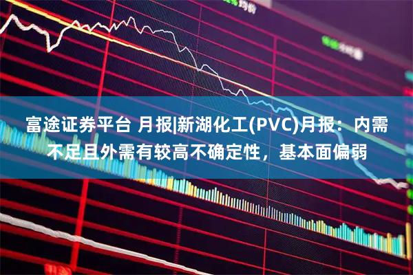 富途证券平台 月报|新湖化工(PVC)月报：内需不足且外需有较高不确定性，基本面偏弱