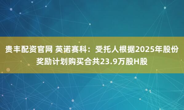 贵丰配资官网 英诺赛科:受托人根据2025年股份奖励计划购买合共23.9万股H股