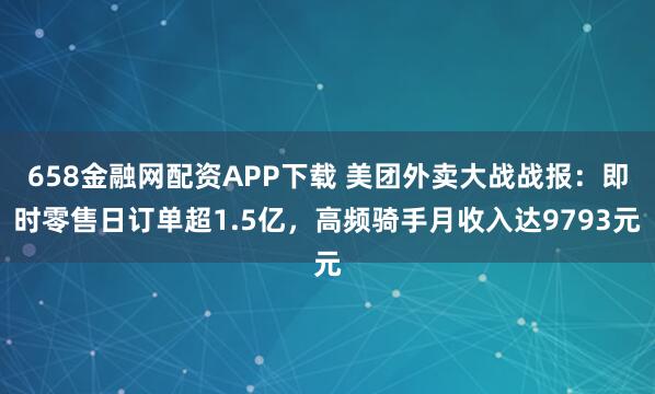 658金融网配资APP下载 美团外卖大战战报：即时零售日订单超1.5亿，高频骑手月收入达9793元