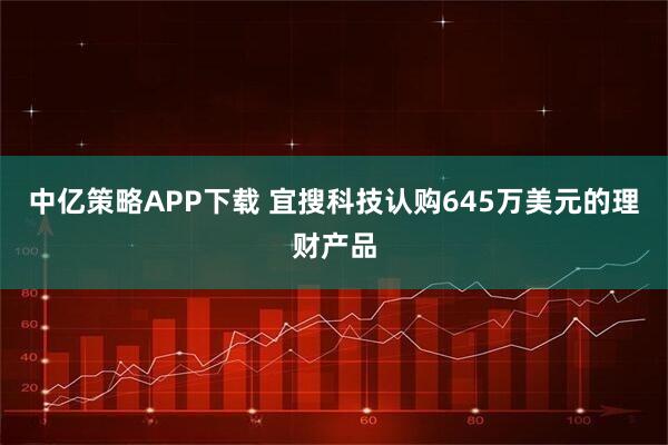 中亿策略APP下载 宜搜科技认购645万美元的理财产品