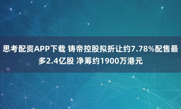 思考配资APP下载 铸帝控股拟折让约7.78%配售最多2.4亿股 净筹约1900万港元