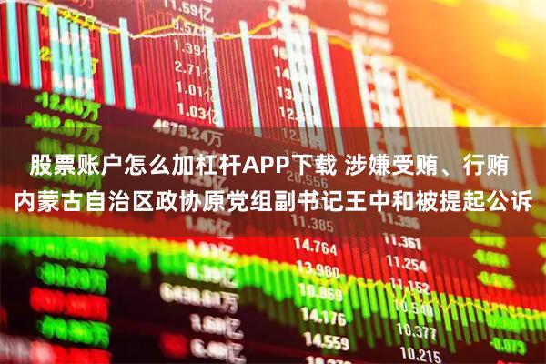 股票账户怎么加杠杆APP下载 涉嫌受贿、行贿 内蒙古自治区政协原党组副书记王中和被提起公诉