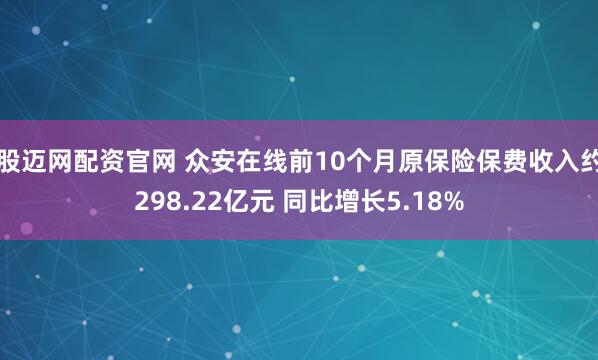 股迈网配资官网 众安在线前10个月原保险保费收入约298.22亿元 同比增长5.18%
