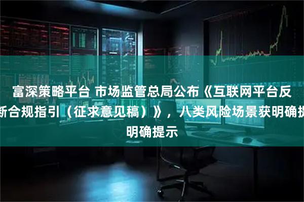 富深策略平台 市场监管总局公布《互联网平台反垄断合规指引（征求意见稿）》，八类风险场景获明确提示