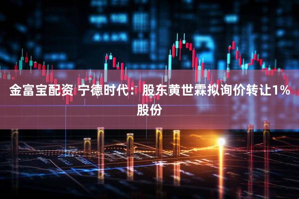 金富宝配资 宁德时代：股东黄世霖拟询价转让1%股份