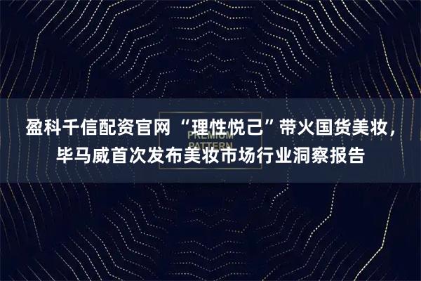 盈科千信配资官网 “理性悦己”带火国货美妆,毕马威首次发布美妆市场行业洞察报告