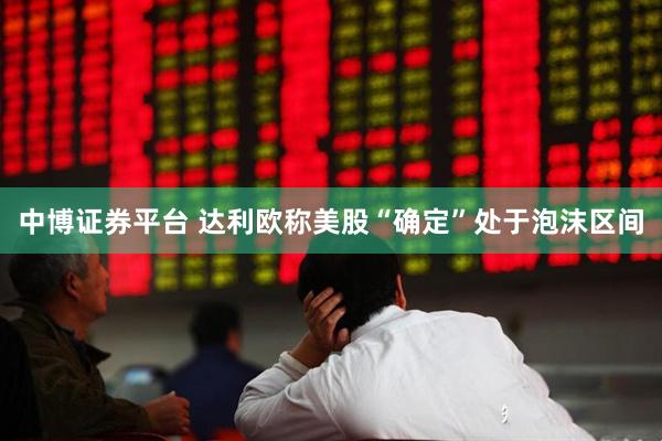中博证券平台 达利欧称美股“确定”处于泡沫区间