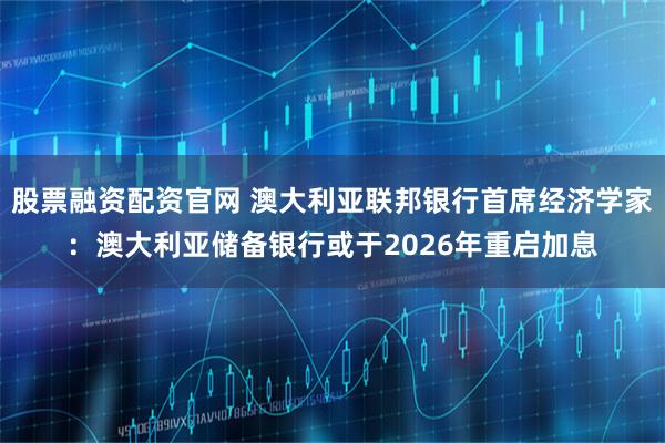 股票融资配资官网 澳大利亚联邦银行首席经济学家：澳大利亚储备银行或于2026年重启加息