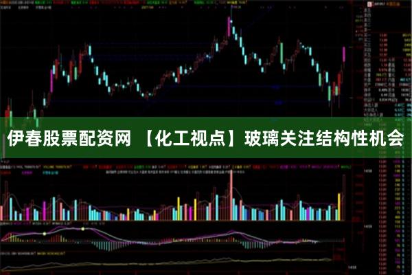 伊春股票配资网 【化工视点】玻璃关注结构性机会