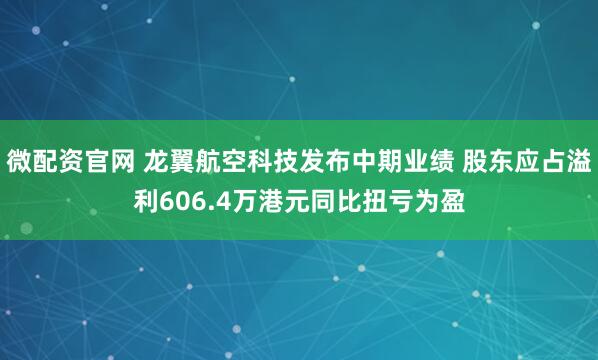 微配资官网 龙翼航空科技发布中期业绩 股东应占溢利606.4万港元同比扭亏为盈