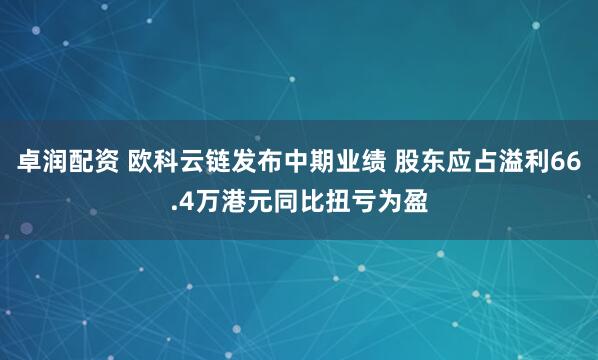 卓润配资 欧科云链发布中期业绩 股东应占溢利66.4万港元同比扭亏为盈