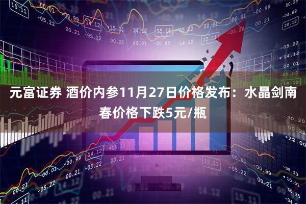 元富证券 酒价内参11月27日价格发布：水晶剑南春价格下跌5元/瓶