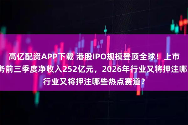 高亿配资APP下载 港股IPO规模登顶全球!上市券商投行业务前三季度净收入252亿元,2026年行业又将押注哪些热点赛道?