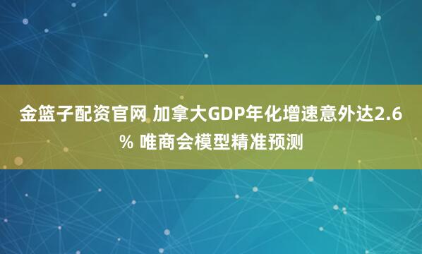 金篮子配资官网 加拿大GDP年化增速意外达2.6% 唯商会模型精准预测