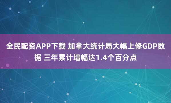 全民配资APP下载 加拿大统计局大幅上修GDP数据 三年累计增幅达1.4个百分点