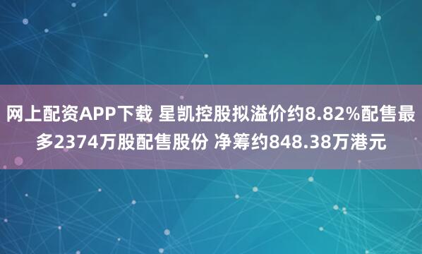 网上配资APP下载 星凯控股拟溢价约8.82%配售最多2374万股配售股份 净筹约848.38万港元