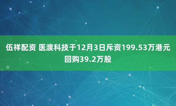 伍祥配资 医渡科技于12月3日斥资199.53万港元回购39.2万股