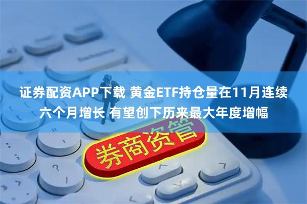 证券配资APP下载 黄金ETF持仓量在11月连续六个月增长 有望创下历来最大年度增幅