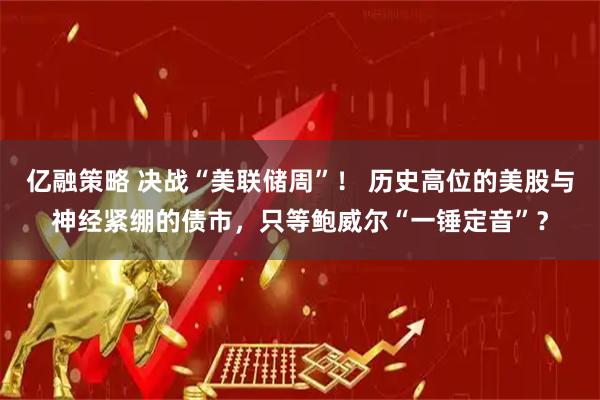 亿融策略 决战“美联储周”！ 历史高位的美股与神经紧绷的债市，只等鲍威尔“一锤定音”？