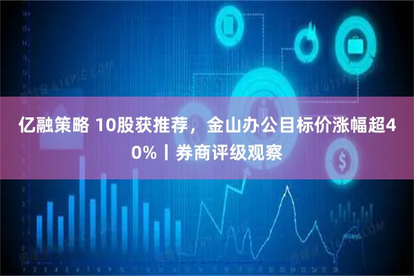 亿融策略 10股获推荐,金山办公目标价涨幅超40%丨券商评级观察