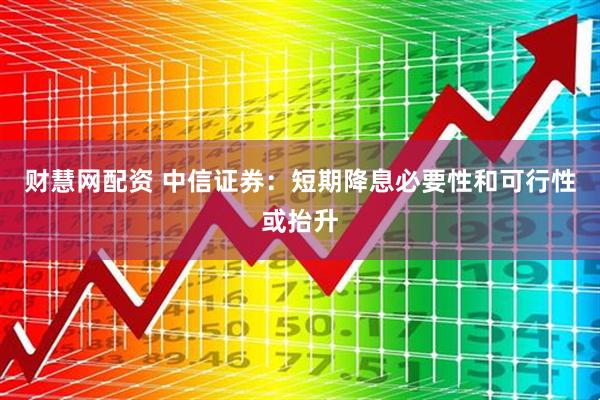 财慧网配资 中信证券:短期降息必要性和可行性或抬升