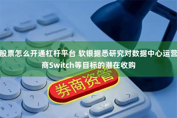 股票怎么开通杠杆平台 软银据悉研究对数据中心运营商Switch等目标的潜在收购