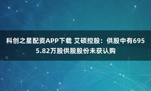 科创之星配资APP下载 艾硕控股:供股中有6955.82万股供股股份未获认购