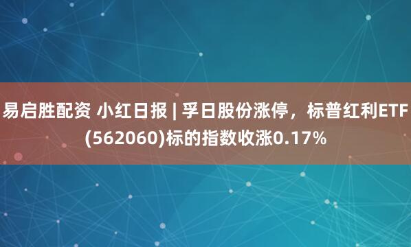 易启胜配资 小红日报 | 孚日股份涨停，标普红利ETF(562060)标的指数收涨0.17%