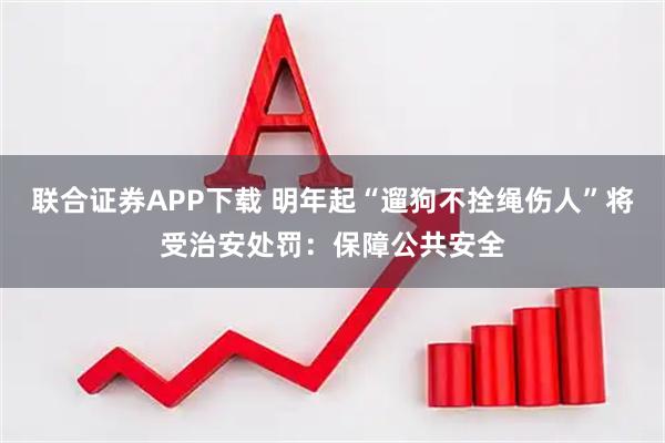 联合证券APP下载 明年起“遛狗不拴绳伤人”将受治安处罚：保障公共安全